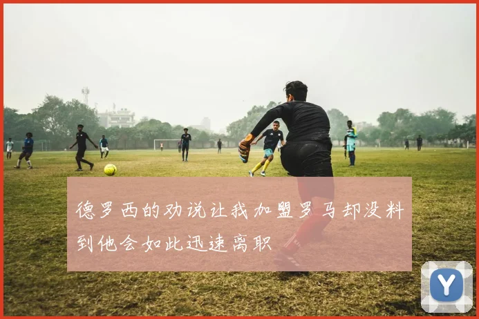 德罗西的劝说让我加盟罗马却没料到他会如此迅速离职