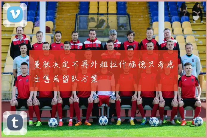 曼联决定不再外租拉什福德只考虑出售或留队方案