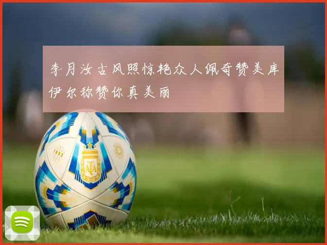 李月汝古风照惊艳众人佩奇赞美库伊尔称赞你真美丽