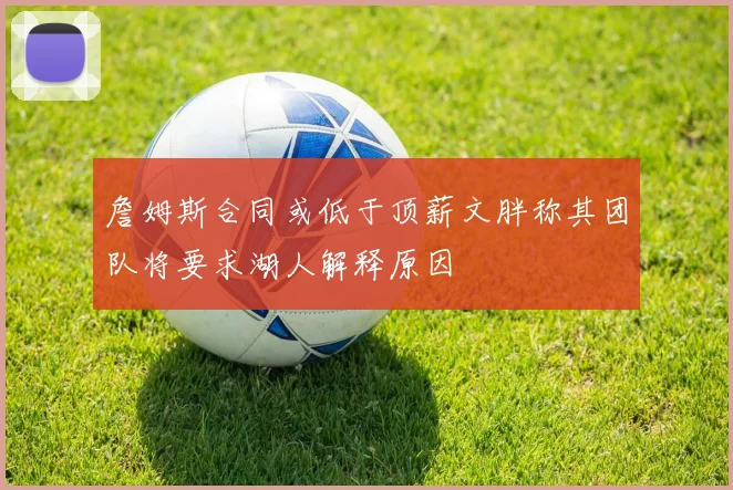 詹姆斯合同或低于顶薪文胖称其团队将要求湖人解释原因