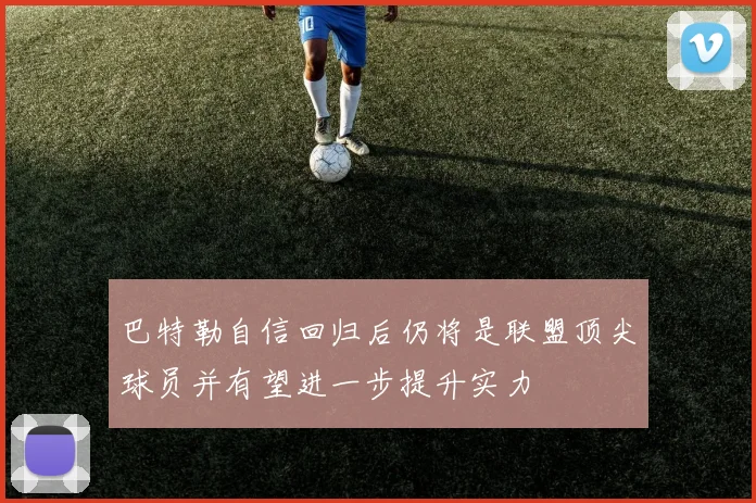巴特勒自信回归后仍将是联盟顶尖球员并有望进一步提升实力