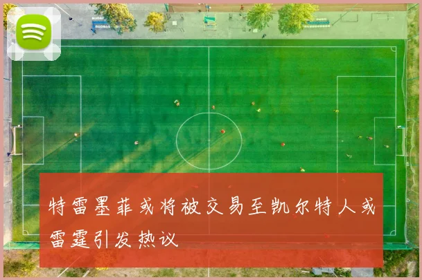 特雷墨菲或将被交易至凯尔特人或雷霆引发热议