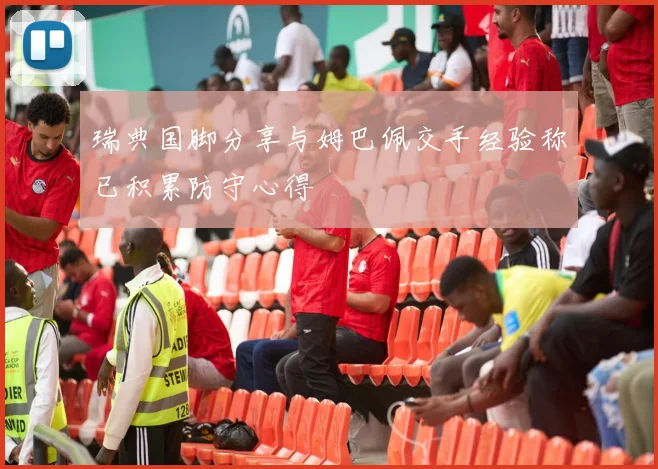 瑞典国脚分享与姆巴佩交手经验称已积累防守心得