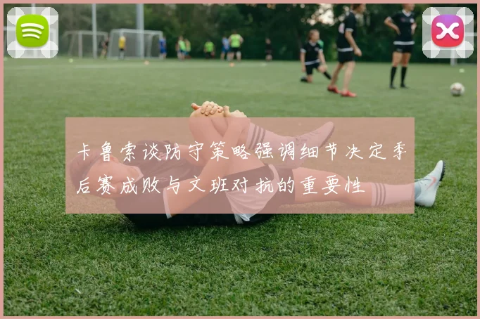 卡鲁索谈防守策略强调细节决定季后赛成败与文班对抗的重要性
