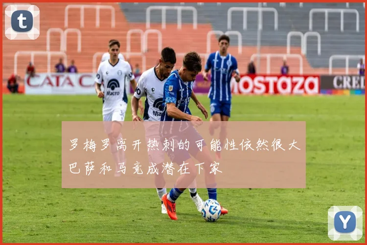 罗梅罗离开热刺的可能性依然很大巴萨和马竞成潜在下家