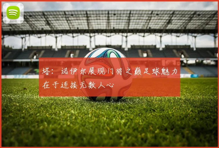 塔：诺伊尔展现门将之巅足球魅力在于连接无数人心