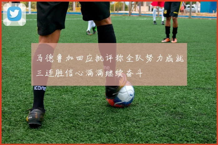 马德鲁加回应批评称全队努力成就三连胜信心满满继续奋斗