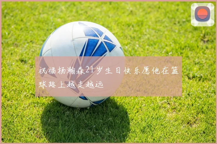 祝福杨瀚森21岁生日快乐愿他在篮球路上越走越远
