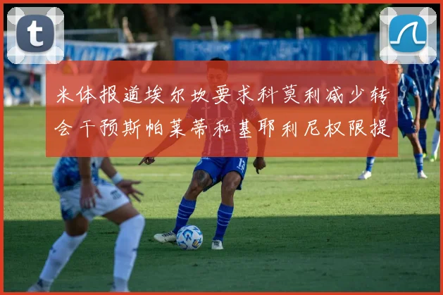 米体报道埃尔坎要求科莫利减少转会干预斯帕莱蒂和基耶利尼权限提升