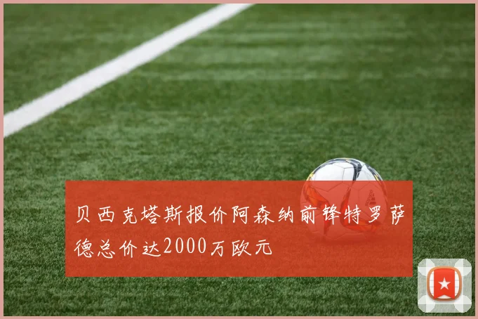 贝西克塔斯报价阿森纳前锋特罗萨德总价达2000万欧元