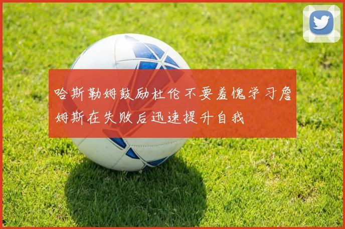 哈斯勒姆鼓励杜伦不要羞愧学习詹姆斯在失败后迅速提升自我