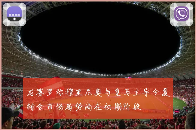 龙赛罗称穆里尼奥与皇马主导今夏转会市场局势尚在初期阶段