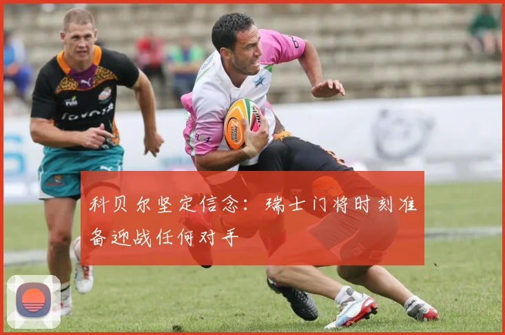 科贝尔坚定信念：瑞士门将时刻准备迎战任何对手