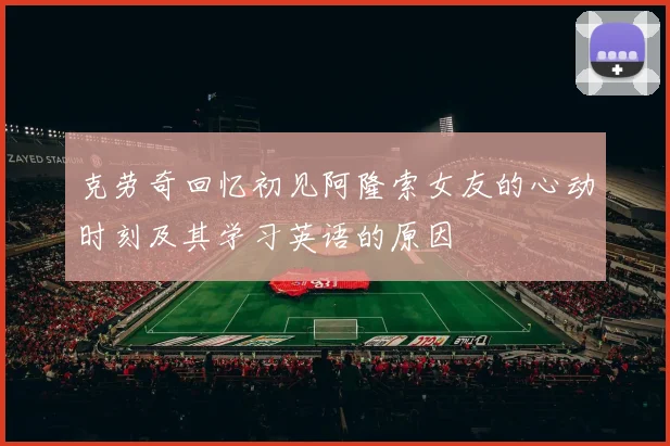 克劳奇回忆初见阿隆索女友的心动时刻及其学习英语的原因