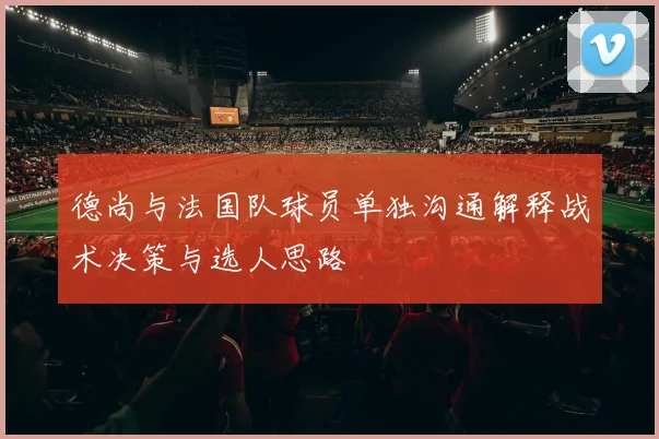 德尚与法国队球员单独沟通解释战术决策与选人思路