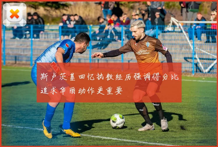 斯卢茨基回忆执教经历强调得分比追求华丽动作更重要