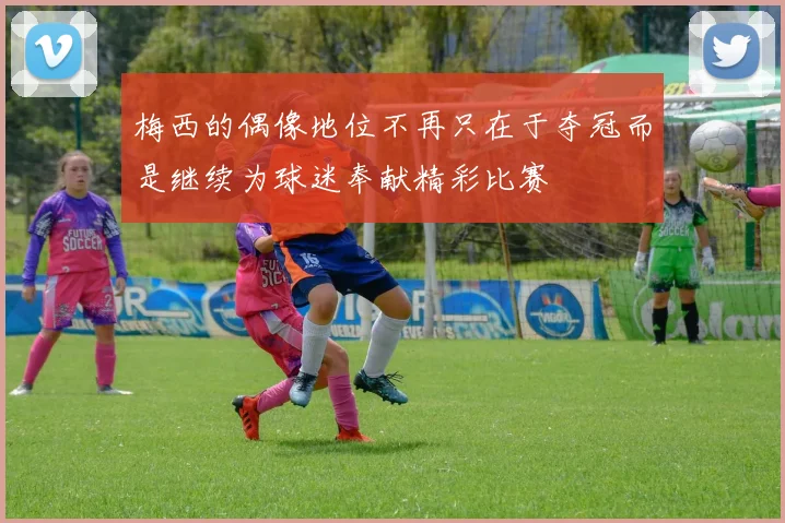 梅西的偶像地位不再只在于夺冠而是继续为球迷奉献精彩比赛