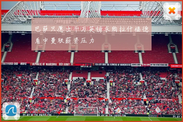 巴萨只愿出千万英镑求购拉什福德看中曼联薪资压力