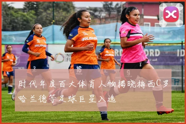 时代年度百大体育人物揭晓梅西C罗哈兰德等足球巨星入选