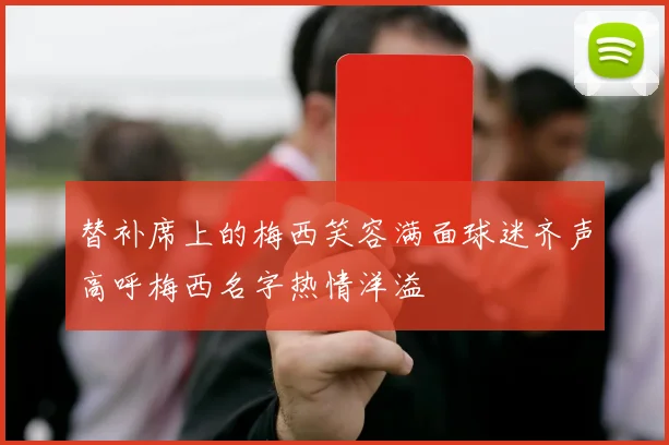 替补席上的梅西笑容满面球迷齐声高呼梅西名字热情洋溢