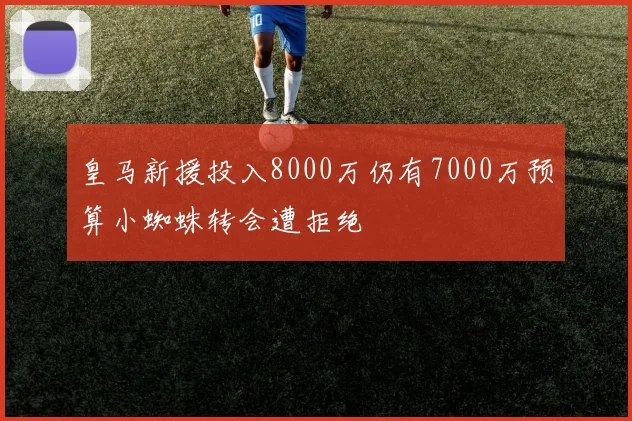皇马新援投入8000万仍有7000万预算小蜘蛛转会遭拒绝