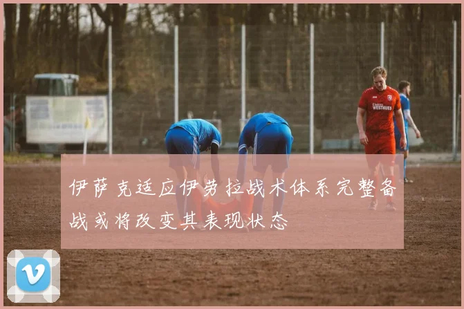 伊萨克适应伊劳拉战术体系完整备战或将改变其表现状态