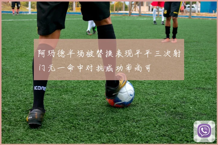 阿玛德半场被替换表现平平三次射门无一命中对抗成功率尚可